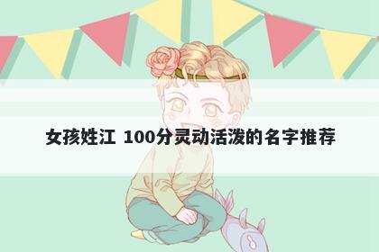 女孩姓江 100分灵动活泼的名字推荐
