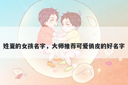 姓夏的女孩名字，大师推荐可爱俏皮的好名字