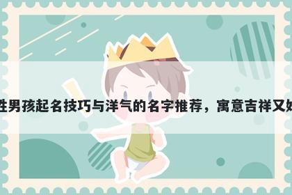 毕姓男孩起名技巧与洋气的名字推荐，寓意吉祥又好听