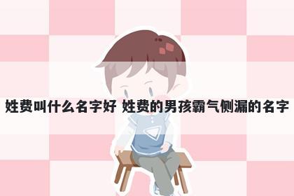 姓费叫什么名字好 姓费的男孩霸气侧漏的名字