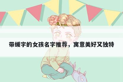 带缓字的女孩名字推荐，寓意美好又独特