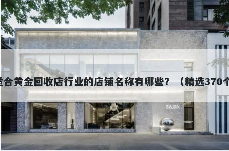 适合黄金回收店行业的店铺名称有哪些？（精选370个）