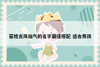 苗姓古风仙气的名字最佳搭配 适合男孩