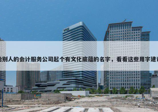给别人的会计服务公司起个有文化底蕴的名字，看看这些用字建议
