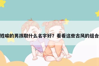 姓喻的男孩取什么名字好？看看这些古风的组合