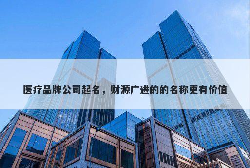 医疗品牌公司起名，财源广进的的名称更有价值