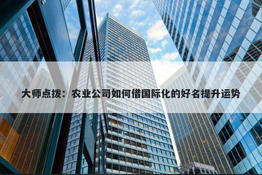 大师点拨：农业公司如何借国际化的好名提升运势