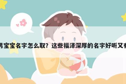 鲍姓男宝宝名字怎么取？这些福泽深厚的名字好听又有内涵