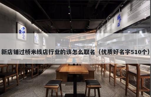 新店铺过桥米线店行业的该怎么取名（优质好名字510个）