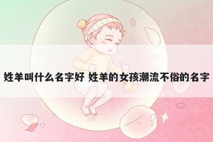姓羊叫什么名字好 姓羊的女孩潮流不俗的名字