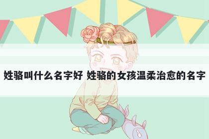 姓骆叫什么名字好 姓骆的女孩温柔治愈的名字