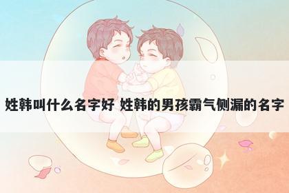 姓韩叫什么名字好 姓韩的男孩霸气侧漏的名字