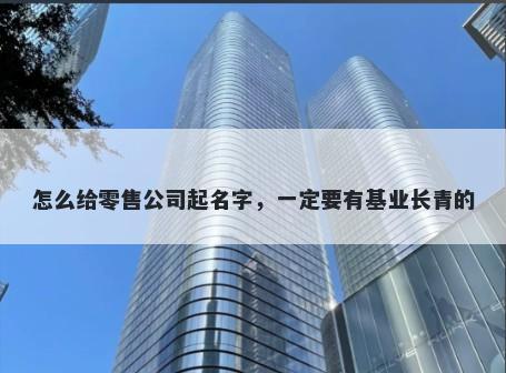 怎么给零售公司起名字，一定要有基业长青的