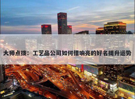 大师点拨：工艺品公司如何借响亮的好名提升运势