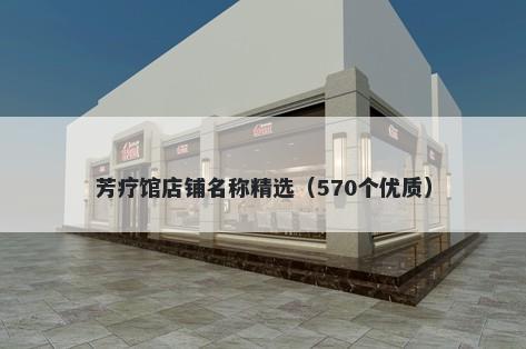 芳疗馆店铺名称精选（570个优质）