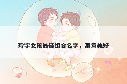 玲字女孩最佳组合名字，寓意美好
