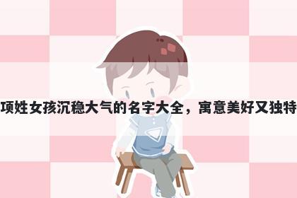 项姓女孩沉稳大气的名字大全，寓意美好又独特