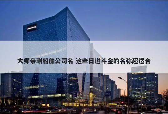 大师亲测船舶公司名 这些日进斗金的名称超适合