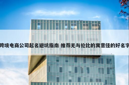 跨境电商公司起名避坑指南 推荐无与伦比的寓意佳的好名字