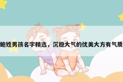 鲍姓男孩名字精选，沉稳大气的优美大方有气质