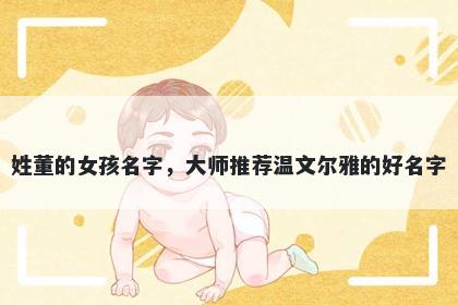 姓董的女孩名字，大师推荐温文尔雅的好名字