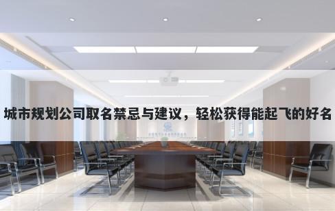 城市规划公司取名禁忌与建议，轻松获得能起飞的好名
