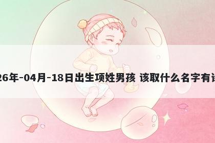 2026年-04月-18日出生项姓男孩 该取什么名字有诗意