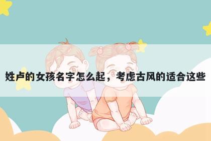 姓卢的女孩名字怎么起，考虑古风的适合这些