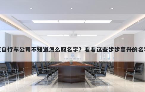 想开家自行车公司不知道怎么取名字？看看这些步步高升的名字大全