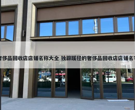 奢侈品回收店店铺名称大全 独辟蹊径的奢侈品回收店店铺名字