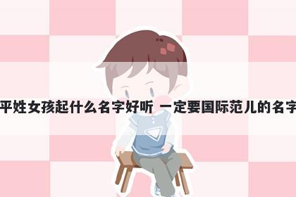 平姓女孩起什么名字好听 一定要国际范儿的名字