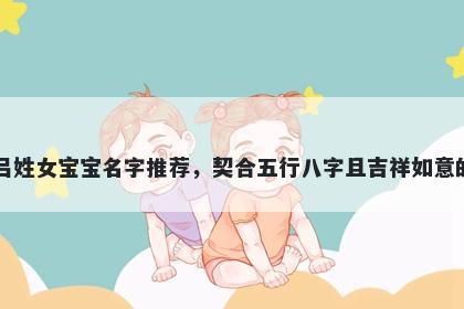 吕姓女宝宝名字推荐，契合五行八字且吉祥如意的