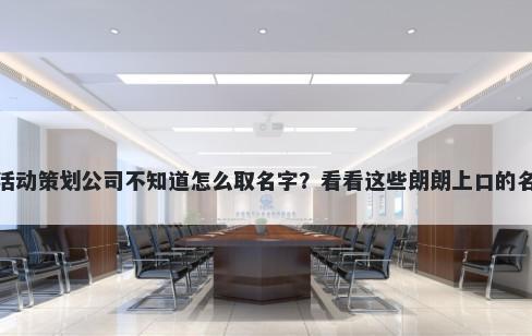 想开家活动策划公司不知道怎么取名字？看看这些朗朗上口的名字大全