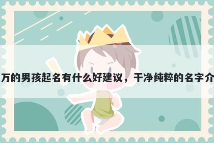 姓万的男孩起名有什么好建议，干净纯粹的名字介绍
