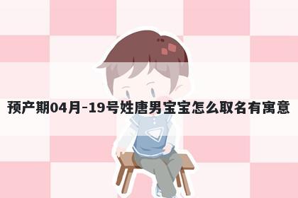 预产期04月-19号姓唐男宝宝怎么取名有寓意