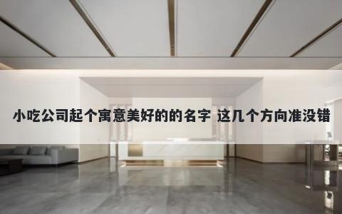 小吃公司起个寓意美好的的名字 这几个方向准没错