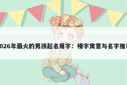 2026年最火的男孩起名用字：榛字寓意与名字推荐