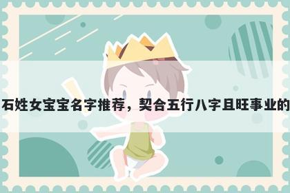 石姓女宝宝名字推荐，契合五行八字且旺事业的