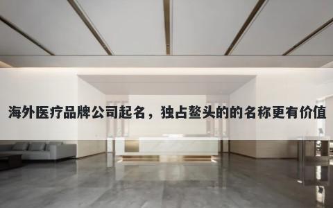 海外医疗品牌公司起名，独占鳌头的的名称更有价值