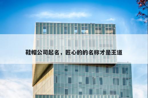 鞋帽公司起名，匠心的的名称才是王道