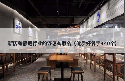 新店铺静吧行业的该怎么取名（优质好名字440个）