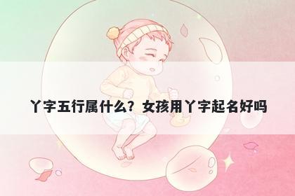 丫字五行属什么？女孩用丫字起名好吗