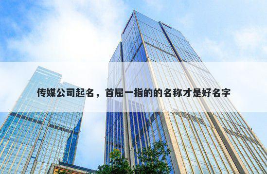传媒公司起名，首屈一指的的名称才是好名字