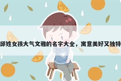 邱姓女孩大气文雅的名字大全，寓意美好又独特