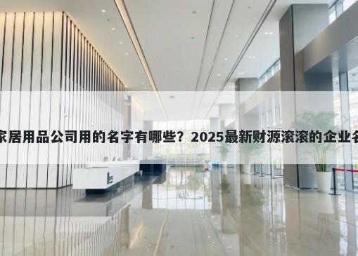 适合家居用品公司用的名字有哪些？2025最新财源滚滚的企业名解析