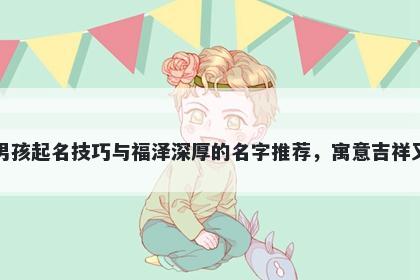 丁姓男孩起名技巧与福泽深厚的名字推荐，寓意吉祥又好听