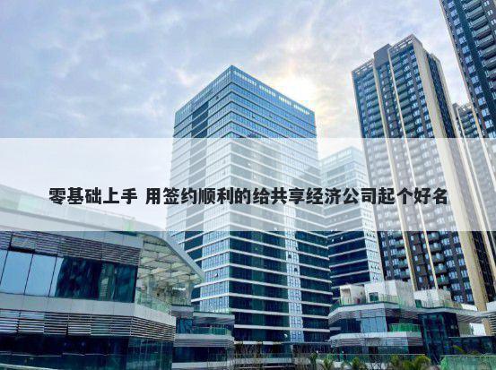 零基础上手 用签约顺利的给共享经济公司起个好名