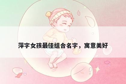 萍字女孩最佳组合名字，寓意美好