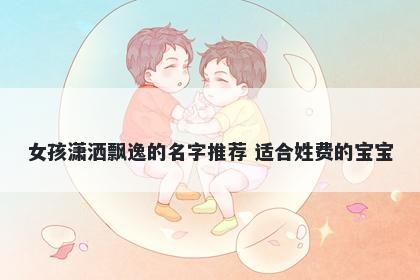 女孩潇洒飘逸的名字推荐 适合姓费的宝宝