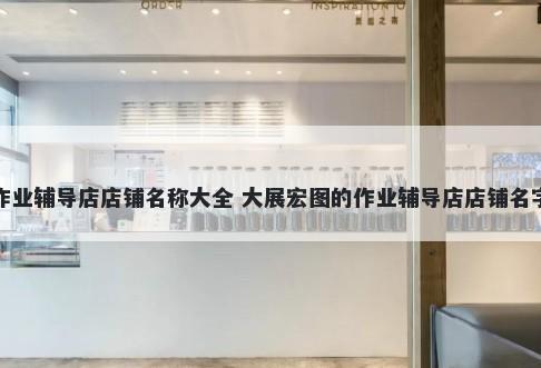 作业辅导店店铺名称大全 大展宏图的作业辅导店店铺名字